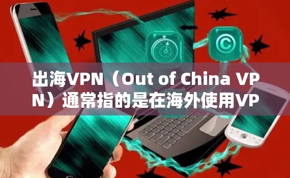 出海VPN（Out of China VPN）通常指的是在海外使用VPN服务来访问中国以外的网络资源。这种情况通常发生在用户在海外地区工作、学习或旅游时，想获取那些在其他国家的资源或服务