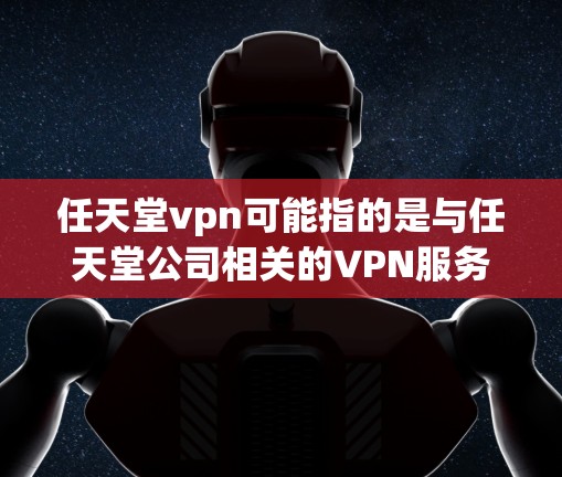 任天堂vpn可能指的是与任天堂公司相关的VPN服务，但具体的含义可能因上下文而异。以下是一些可能的解释和建议