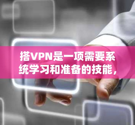 搭VPN是一项需要系统学习和准备的技能，以下是一个全面的步骤指南，帮助你在开始搭VPN之前做好准备工作