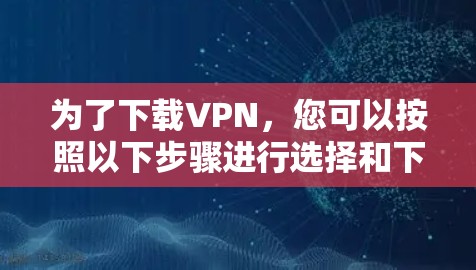 为了下载VPN，您可以按照以下步骤进行选择和下载