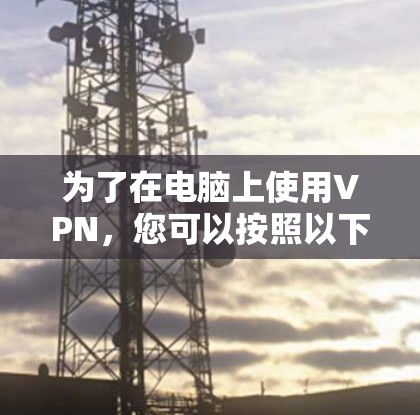 为了在电脑上使用VPN，您可以按照以下步骤操作