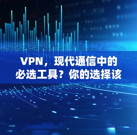VPN，现代通信中的必选工具？你的选择该从哪里开始？