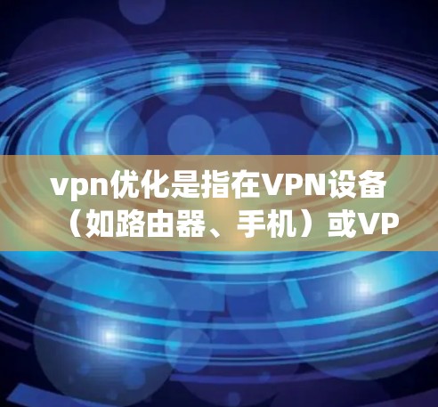 vpn优化是指在VPN设备（如路由器、手机）或VPN服务器（如云服务器平台）中对设置和配置进行优化，以提高VPN的性能和稳定性。以下是一些可能的 VPN 优化方面的内容和建议