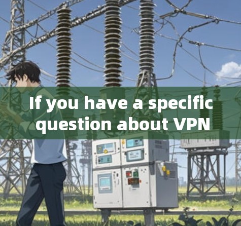 If you have a specific question about VPNs or need more information,feel free to ask!