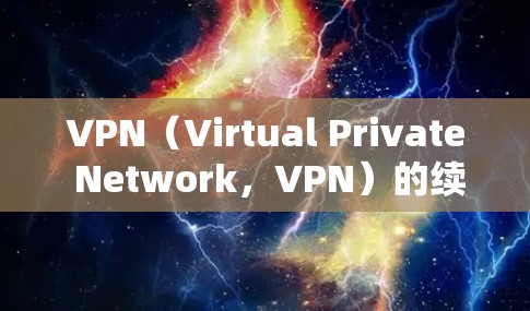 VPN（Virtual Private Network，VPN）的续费费用可能指的是使用VPN服务后，续费的费用。以下是关于VPN续费的一些信息