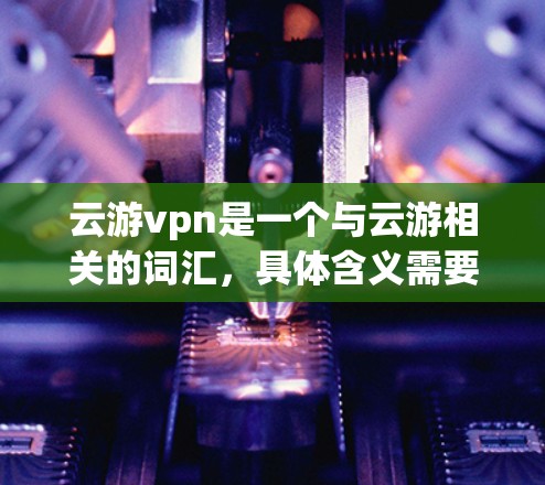 云游vpn是一个与云游相关的词汇，具体含义需要根据上下文来判断。以下是几种可能的解释