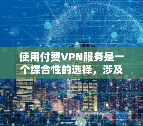 使用付费VPN服务是一个综合性的选择，涉及多个因素，包括需求、预算、网络环境和个人偏好。以下是一些步骤性的建议，帮助你更好地了解和选择适合自己的VPN服务