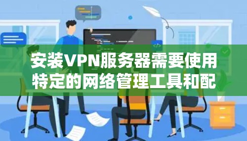 安装VPN服务器需要使用特定的网络管理工具和配置命令。以下是一个详细的安装步骤，适用于大多数VPN服务器的配置