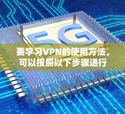 要学习VPN的使用方法，可以按照以下步骤进行