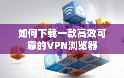 如何下载一款高效可靠的VPN浏览器