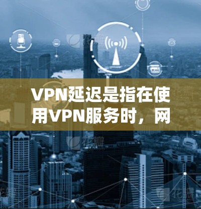 VPN延迟是指在使用VPN服务时，网络传输过程中因延迟导致的数据或文件延迟传输。这种情况通常由多种因素引起，包括但不限于