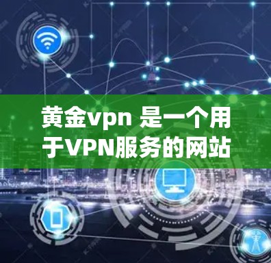黄金vpn 是一个用于VPN服务的网站名称。如果你指的是GoldVPN，这是一个提供VPN服务的网站。以下是关于 GoldVPN 的一些信息