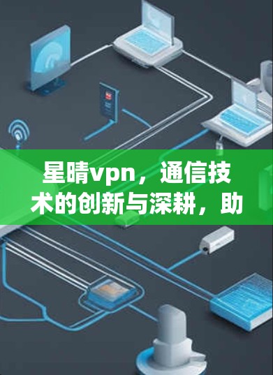 星晴vpn，通信技术的创新与深耕，助力未来智能世界
