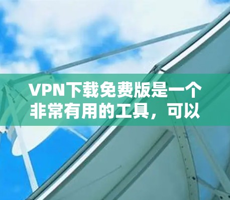 VPN下载免费版是一个非常有用的工具，可以让你在无网络的情况下访问互联网。以下是一些免费VPN软件推荐，供您选择