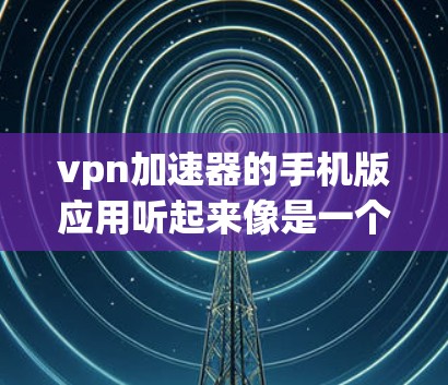 vpn加速器的手机版应用听起来像是一个用于加速VPN连接的工具。如果你经常遇到VPN连接慢或者被拒绝的情况，可能需要这样的加速器来帮助提升网络速度和安全性。以下是一些可能的功能和步骤