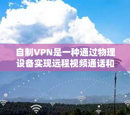 自制VPN是一种通过物理设备实现远程视频通话和数据流的网络服务。以下是一些步骤和方法，帮助您自制一个简单的VPN