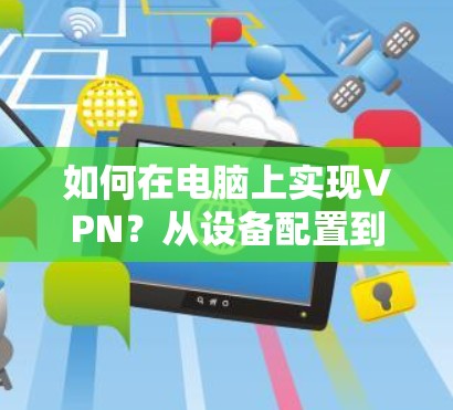 如何在电脑上实现VPN？从设备配置到网络管理，轻松构建高效安全的VPN网络