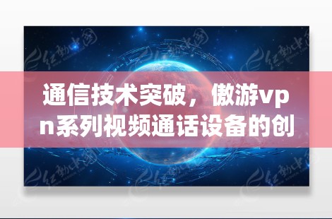通信技术突破，傲游vpn系列视频通话设备的创新设计与性能优化