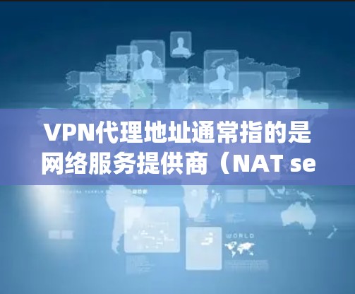 VPN代理地址通常指的是网络服务提供商（NAT service providers，简称NAT）推荐的地址，用于将用户从互联网中分离出来，以便进行加密、VPN访问或其他特定的网络操作
