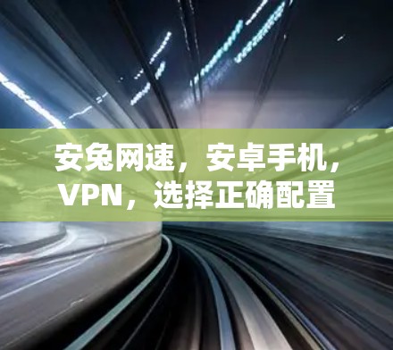 安兔网速，安卓手机，VPN，选择正确配置，提升网络速度！