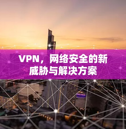 VPN，网络安全的新威胁与解决方案