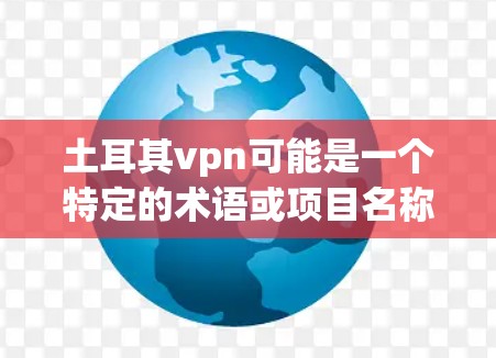 土耳其vpn可能是一个特定的术语或项目名称，具体含义可能因上下文而异。然而，结合常见的网络和反间谍词汇，我可以推测可能是指中国的一个反间谍或网络安全项目，例如