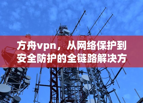 方舟vpn，从网络保护到安全防护的全链路解决方案