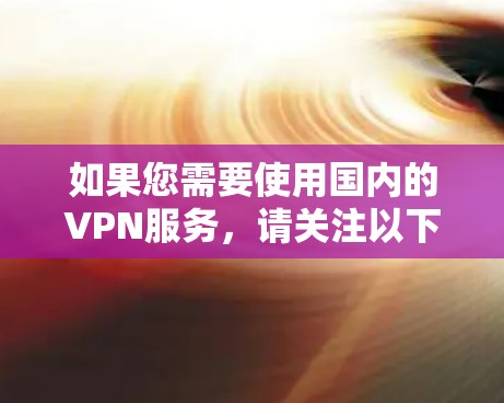 如果您需要使用国内的VPN服务，请关注以下平台和官网，确保使用合法、安全的VPN服务