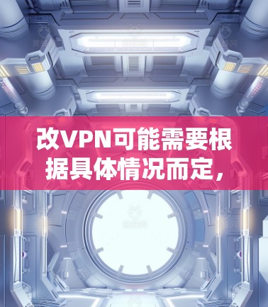 改VPN可能需要根据具体情况而定，以下是一些常见的方法