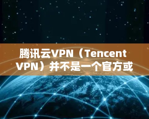 腾讯云VPN（Tencent VPN）并不是一个官方或知名的云服务提供商，也不大可能是腾讯云的官方产品。如果你是在寻找VPN服务，可以尝试以下几种方式