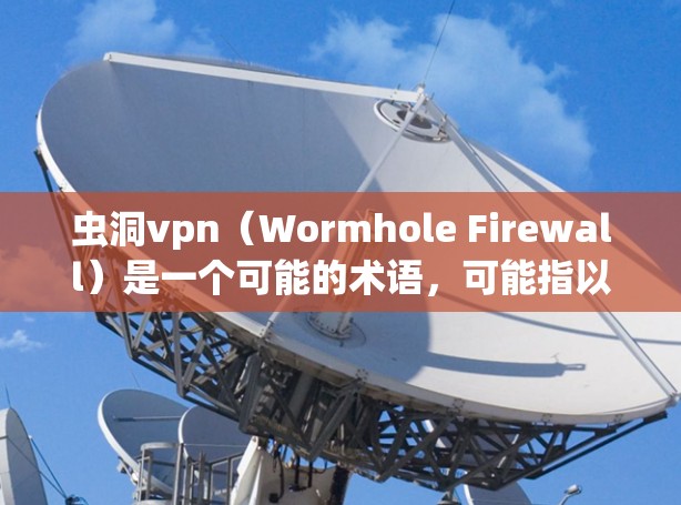 虫洞vpn（Wormhole Firewall）是一个可能的术语，可能指以下几种含义