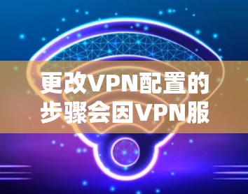 更改VPN配置的步骤会因VPN服务而异，以下是一些通用的步骤，你可以根据你的具体服务进行调整