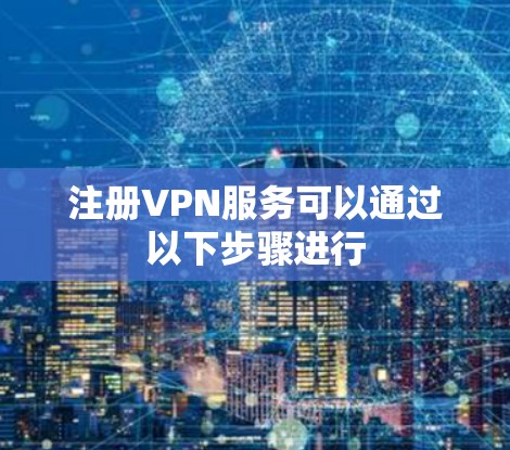 注册VPN服务可以通过以下步骤进行