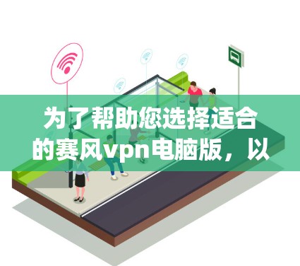 为了帮助您选择适合的赛风vpn电脑版，以下是综合考虑的关键因素和建议