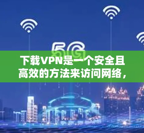 下载VPN是一个安全且高效的方法来访问网络，确保数据不受截获和破解。以下是详细的步骤指南，帮助您逐步下载和使用VPN