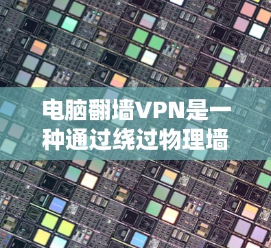 电脑翻墙VPN是一种通过绕过物理墙来访问其他网络包的技术，利用加密技术将数据从一个网络转移到另一个网络。以下是一些关键点