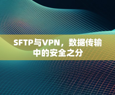 SFTP与VPN，数据传输中的安全之分