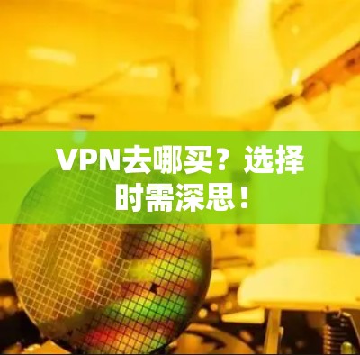 VPN去哪买？选择时需深思！