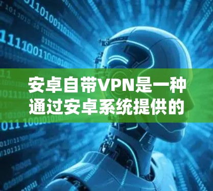 安卓自带VPN是一种通过安卓系统提供的功能来实现的VPN服务，允许用户在不使用外部网络的情况下，安全地访问外部资源。以下是对安卓自带VPN的详细分析