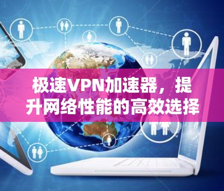极速VPN加速器，提升网络性能的高效选择
