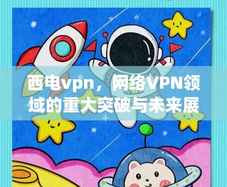 西电vpn，网络VPN领域的重大突破与未来展望