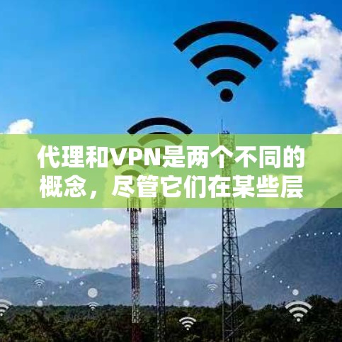 代理和VPN是两个不同的概念，尽管它们在某些层面上有相似之处，但在具体应用和功能上存在显著差异。以下是它们的区别总结