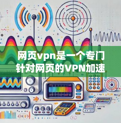 网页vpn是一个专门针对网页的VPN加速器，旨在提升用户在网页上的访问速度和体验。以下是关于如何使用网页vpn的详细步骤和信息