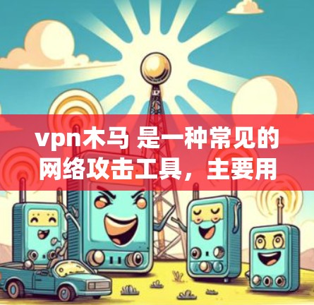 vpn木马 是一种常见的网络攻击工具，主要用于窃取网络数据、窃取用户身份或进行其他恶意行为。以下是关于 vpn木马 的一些关键点