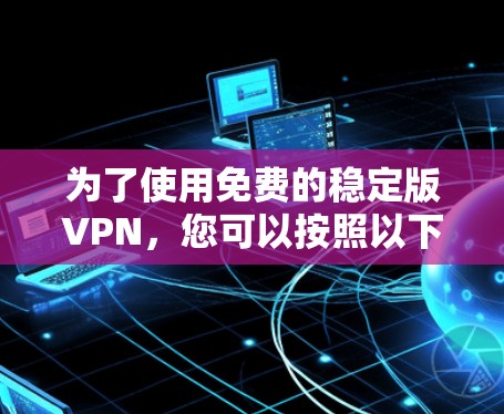 为了使用免费的稳定版VPN，您可以按照以下步骤进行