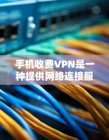 手机收费VPN是一种提供网络连接服务的高级VPN产品，通常需要一定的费用来使用。以下是对收费VPN的详细分析