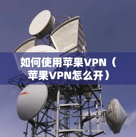 如何使用苹果VPN（苹果VPN怎么开）