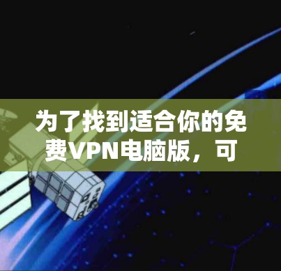 为了找到适合你的免费VPN电脑版，可以按照以下步骤进行