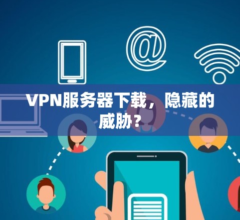 VPN服务器下载，隐藏的威胁？