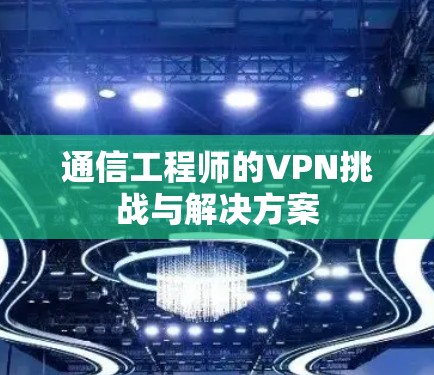 通信工程师的VPN挑战与解决方案